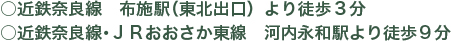 近鉄奈良線　布施駅（東北出口）より徒歩3分　近鉄奈良線・JRおおさか東線　河内永和駅より徒歩9分